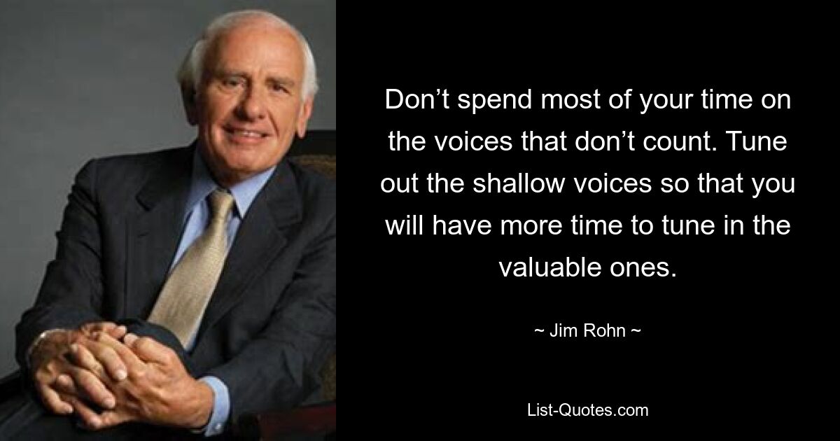 Verbringen Sie nicht die meiste Zeit mit den Stimmen, die nicht zählen. Schalten Sie die oberflächlichen Stimmen aus, damit Sie mehr Zeit haben, sich auf die wertvollen Stimmen einzustellen. — © Jim Rohn