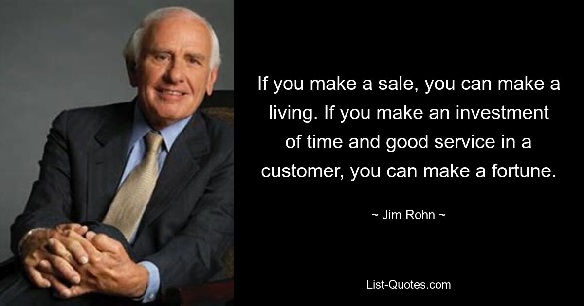 If you make a sale, you can make a living. If you make an investment of time and good service in a customer, you can make a fortune. — © Jim Rohn