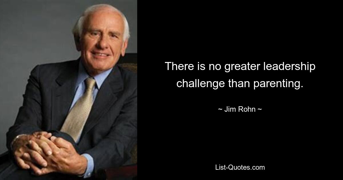 There is no greater leadership challenge than parenting. — © Jim Rohn