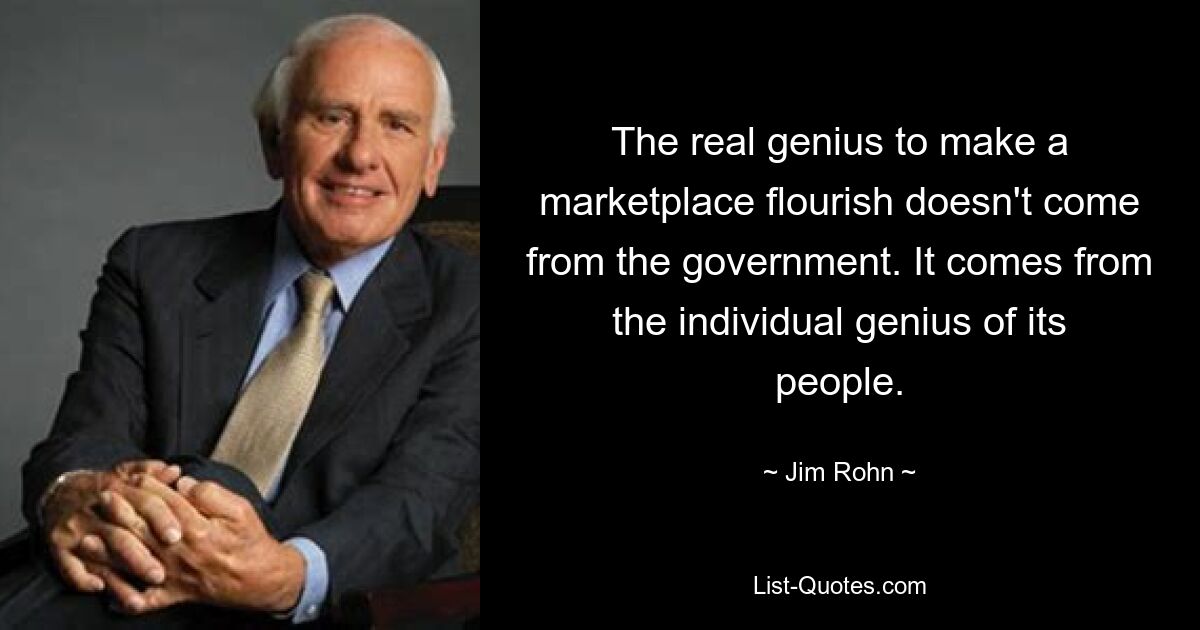 The real genius to make a marketplace flourish doesn't come from the government. It comes from the individual genius of its people. — © Jim Rohn