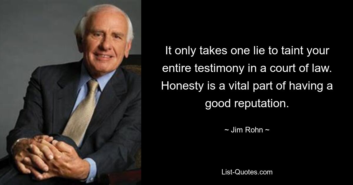 It only takes one lie to taint your entire testimony in a court of law. Honesty is a vital part of having a good reputation. — © Jim Rohn