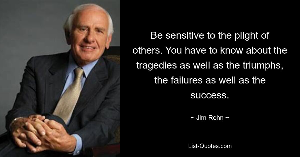 Be sensitive to the plight of others. You have to know about the tragedies as well as the triumphs, the failures as well as the success. — © Jim Rohn