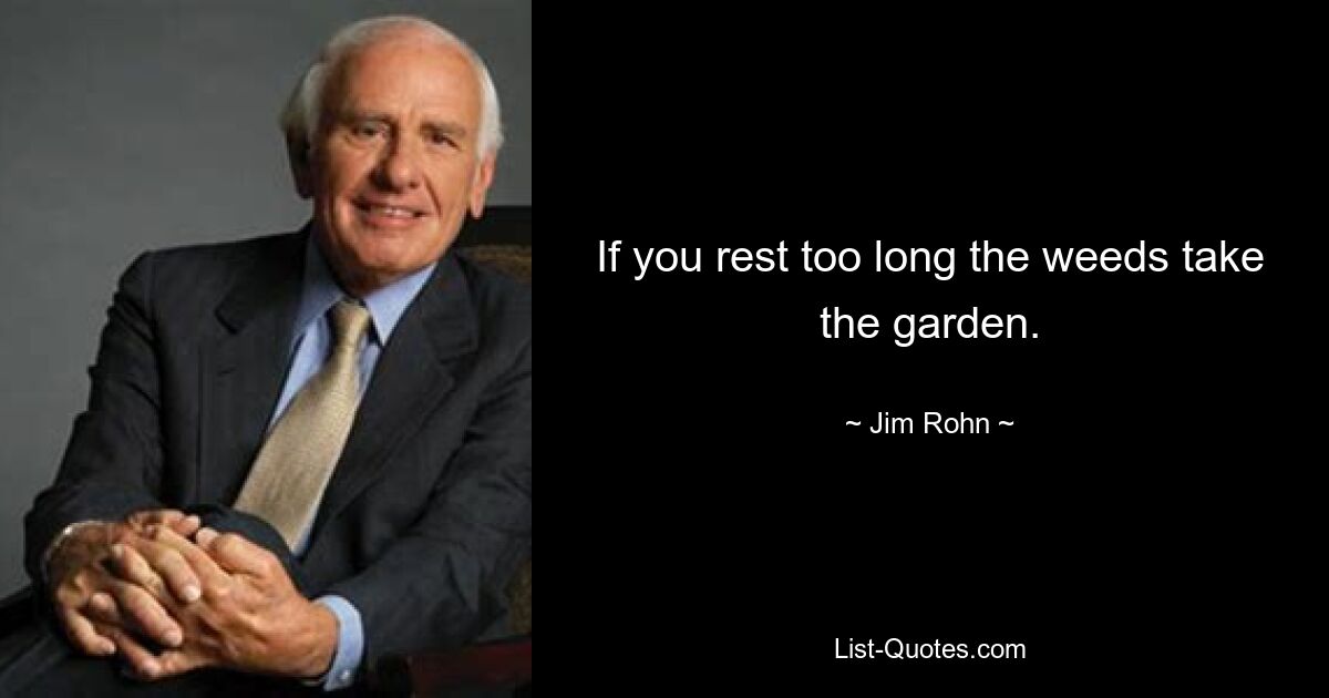 If you rest too long the weeds take the garden. — © Jim Rohn