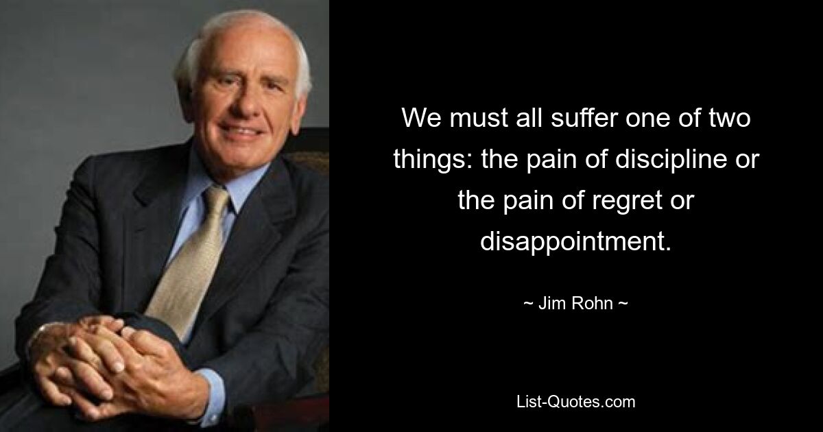 We must all suffer one of two things: the pain of discipline or the pain of regret or disappointment. — © Jim Rohn