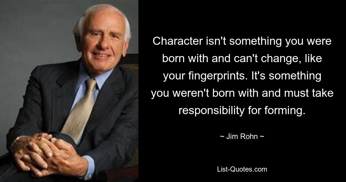 Character isn't something you were born with and can't change, like your fingerprints. It's something you weren't born with and must take responsibility for forming. — © Jim Rohn