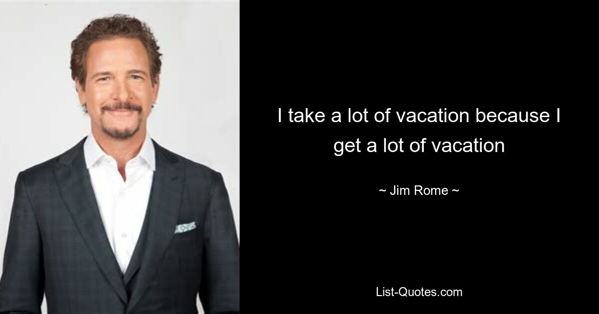 I take a lot of vacation because I get a lot of vacation — © Jim Rome