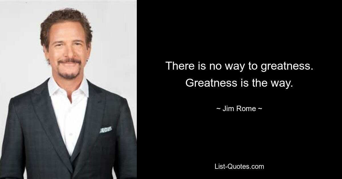 There is no way to greatness. Greatness is the way. — © Jim Rome