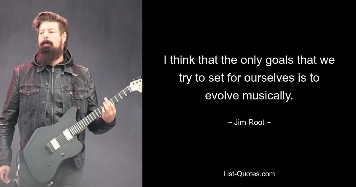 I think that the only goals that we try to set for ourselves is to evolve musically. — © Jim Root