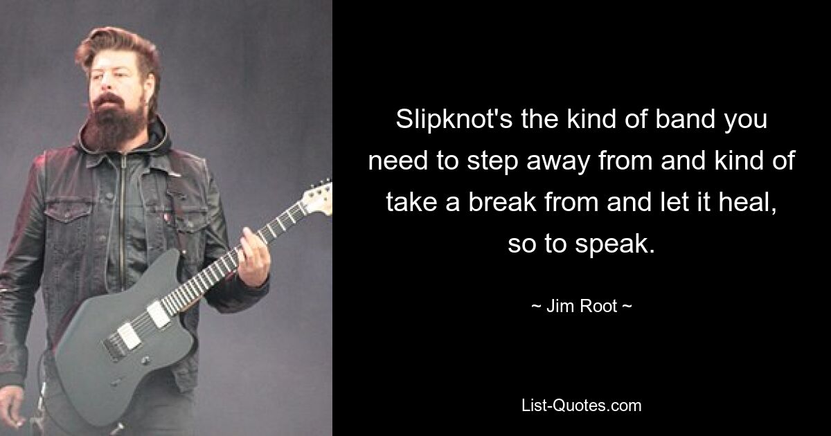 Slipknot's the kind of band you need to step away from and kind of take a break from and let it heal, so to speak. — © Jim Root