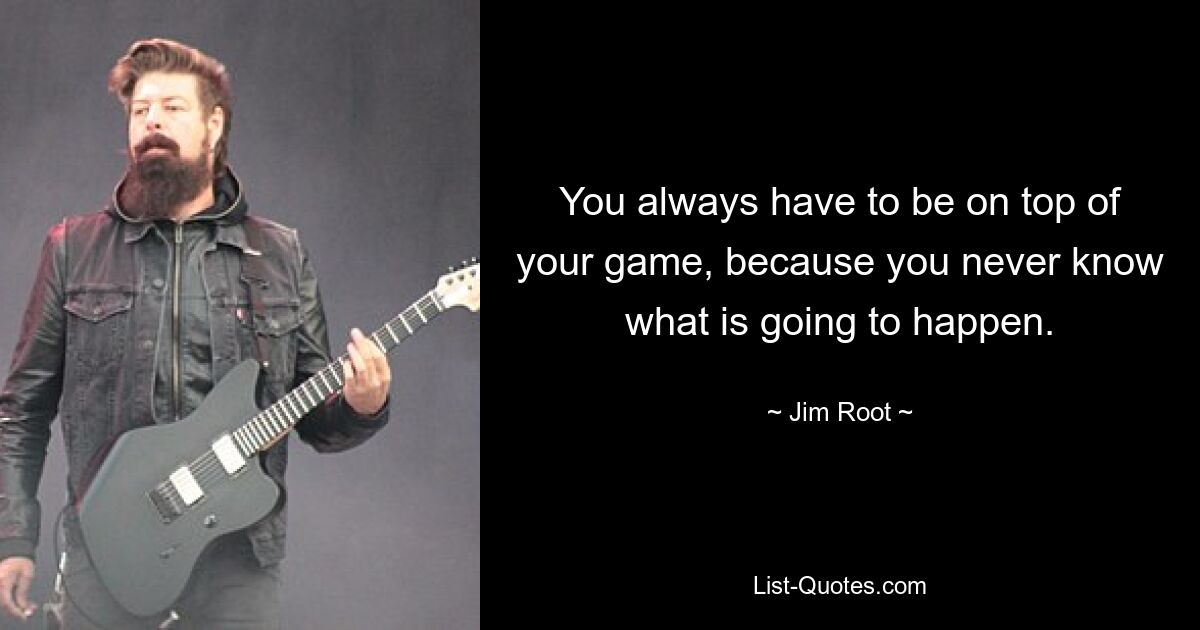 You always have to be on top of your game, because you never know what is going to happen. — © Jim Root