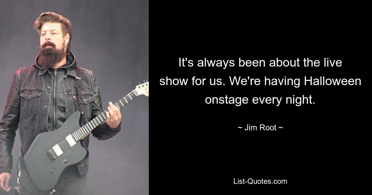 It's always been about the live show for us. We're having Halloween onstage every night. — © Jim Root