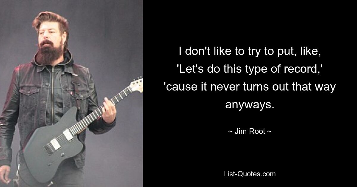 I don't like to try to put, like, 'Let's do this type of record,' 'cause it never turns out that way anyways. — © Jim Root