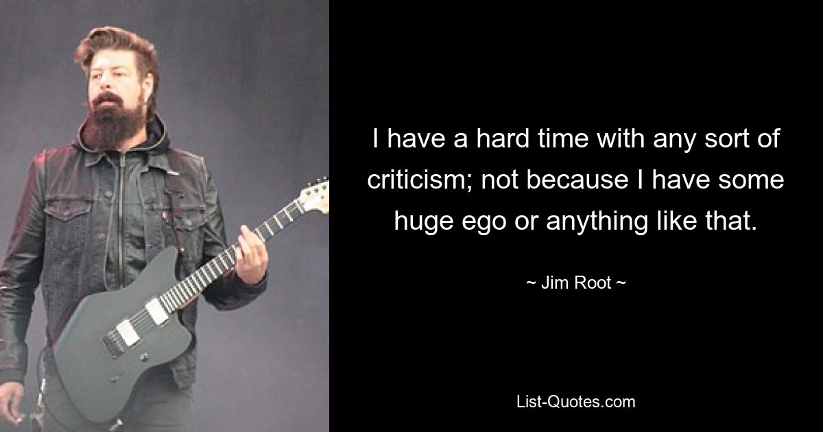 I have a hard time with any sort of criticism; not because I have some huge ego or anything like that. — © Jim Root