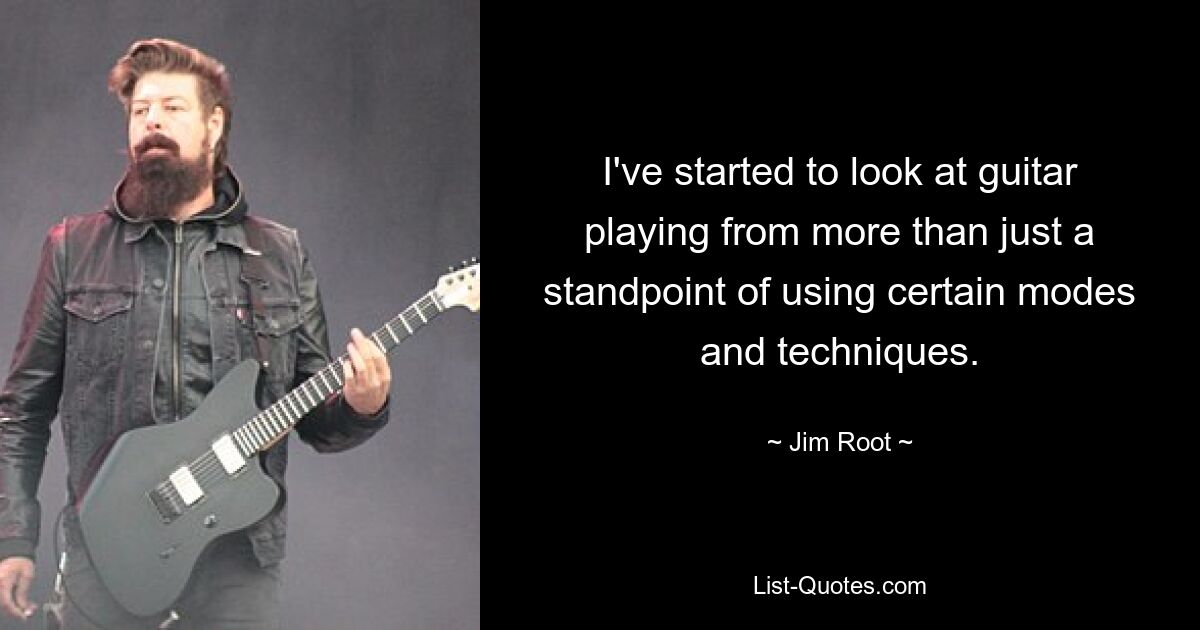 I've started to look at guitar playing from more than just a standpoint of using certain modes and techniques. — © Jim Root