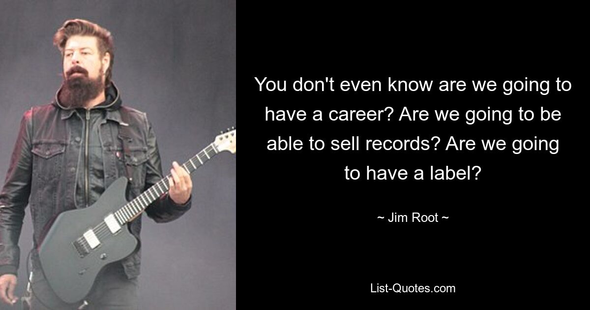 You don't even know are we going to have a career? Are we going to be able to sell records? Are we going to have a label? — © Jim Root