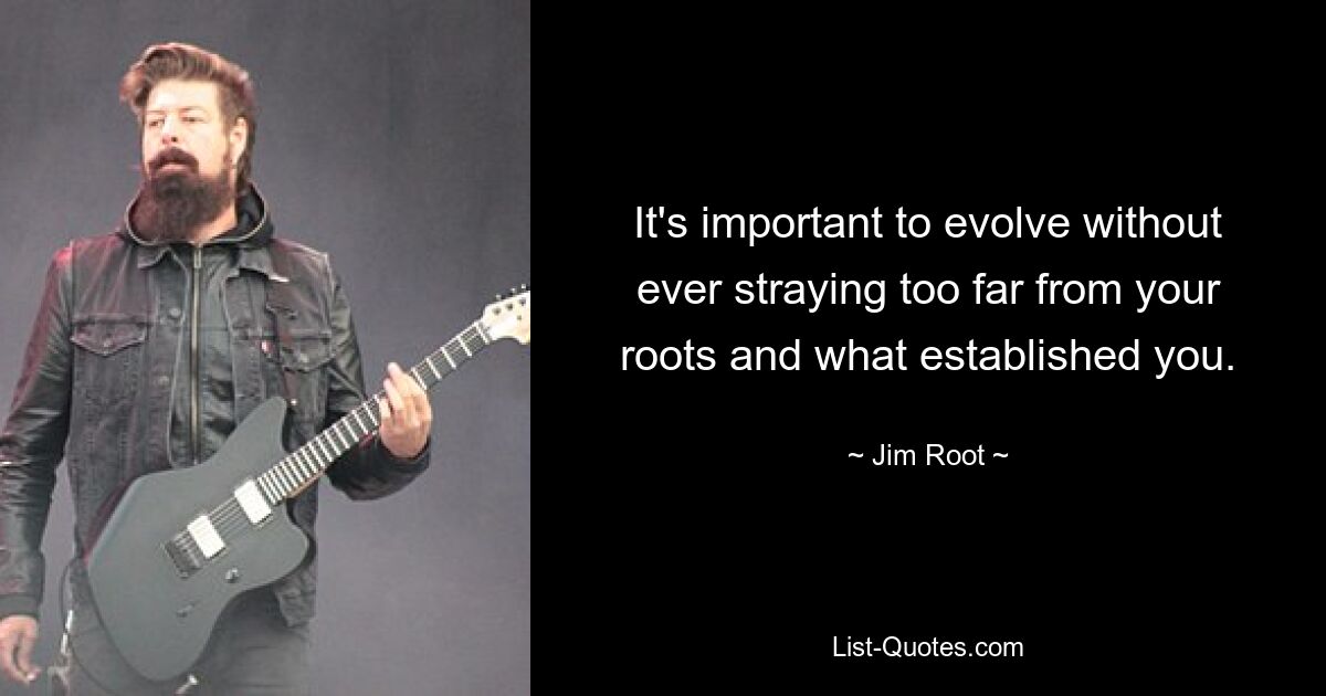 It's important to evolve without ever straying too far from your roots and what established you. — © Jim Root