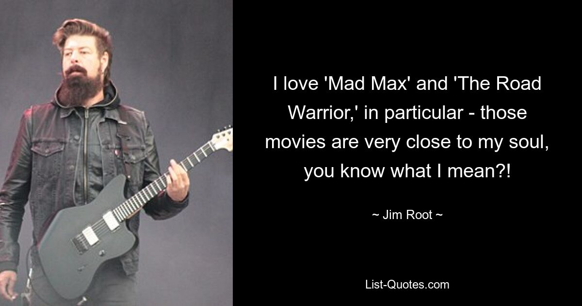 I love 'Mad Max' and 'The Road Warrior,' in particular - those movies are very close to my soul, you know what I mean?! — © Jim Root