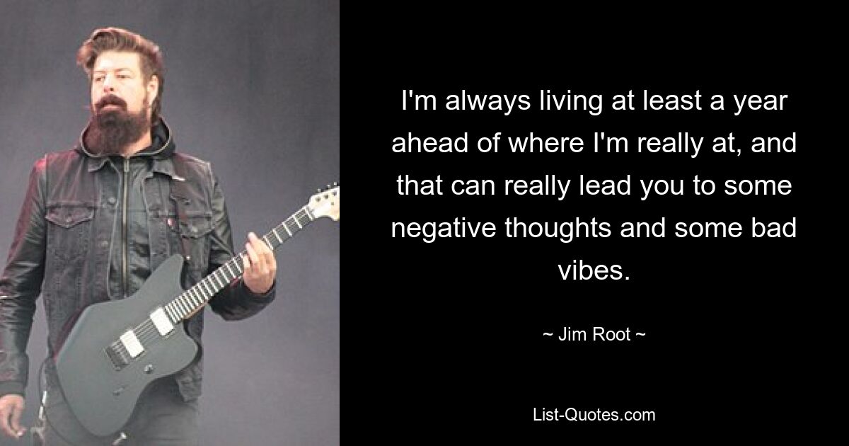 I'm always living at least a year ahead of where I'm really at, and that can really lead you to some negative thoughts and some bad vibes. — © Jim Root