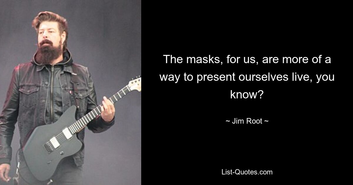 The masks, for us, are more of a way to present ourselves live, you know? — © Jim Root