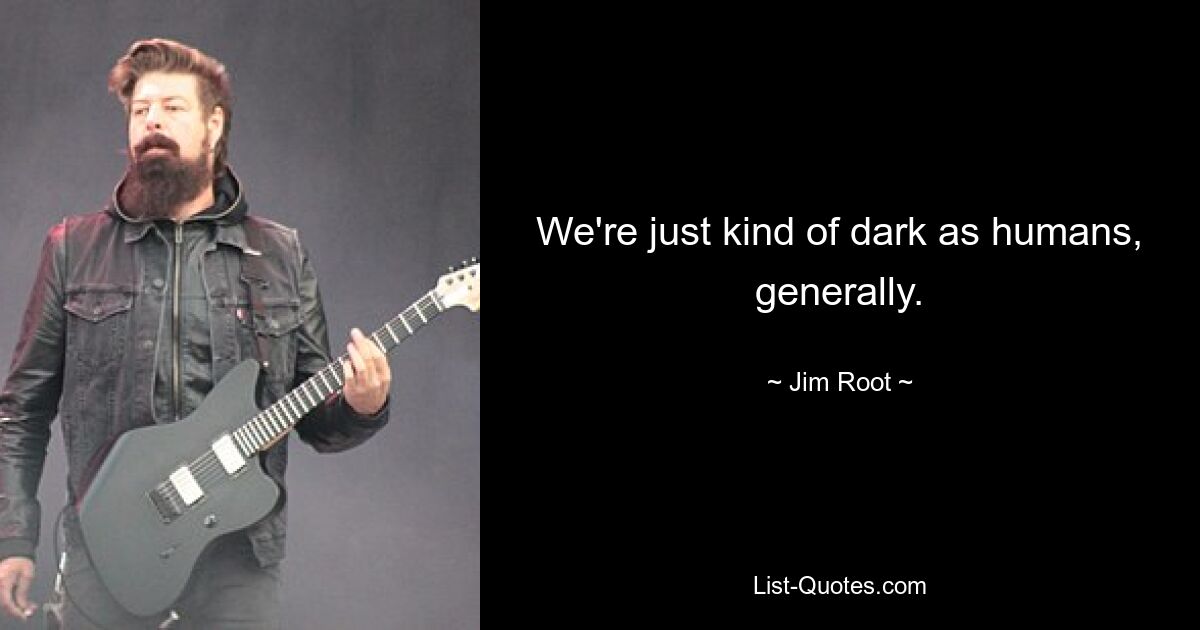 We're just kind of dark as humans, generally. — © Jim Root