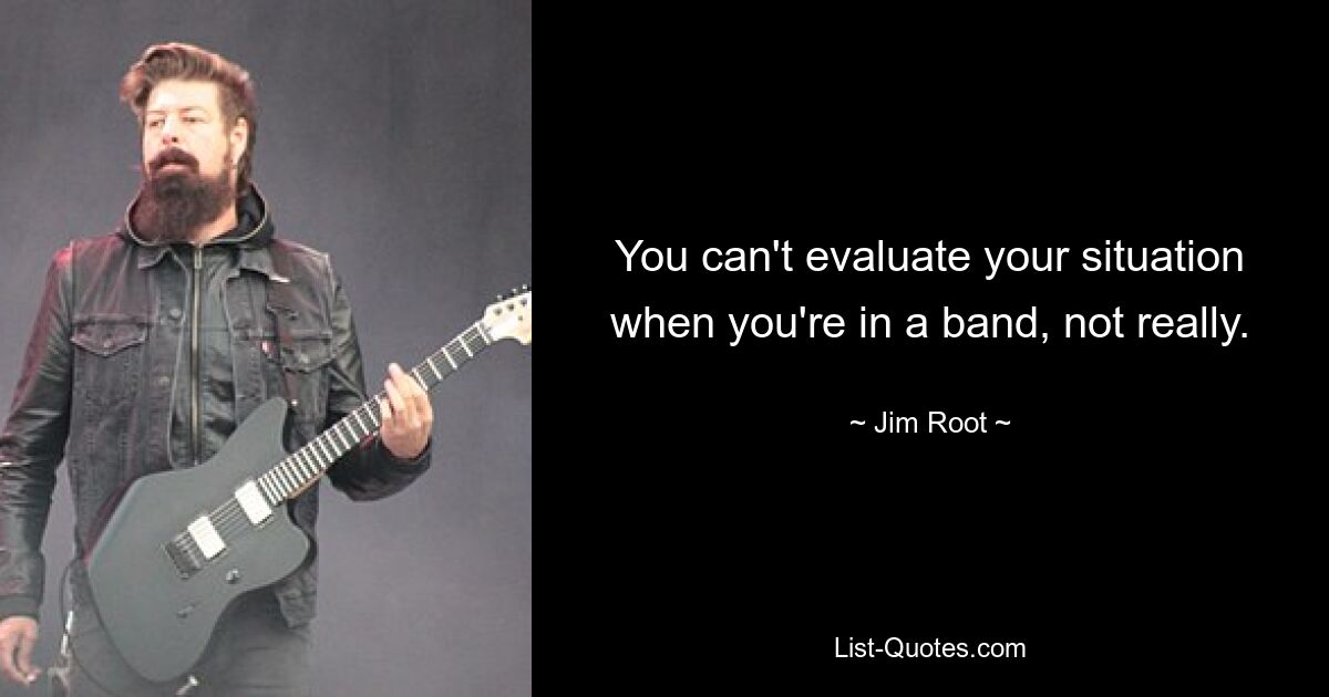 You can't evaluate your situation when you're in a band, not really. — © Jim Root