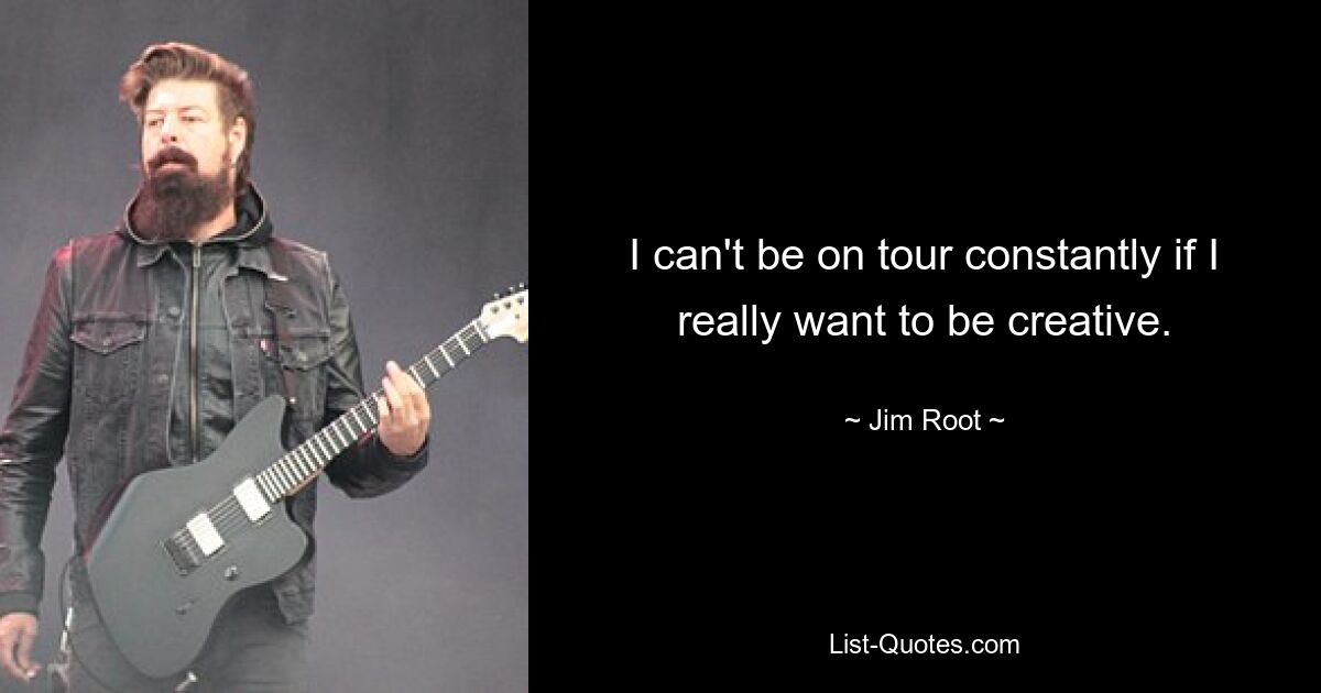 I can't be on tour constantly if I really want to be creative. — © Jim Root