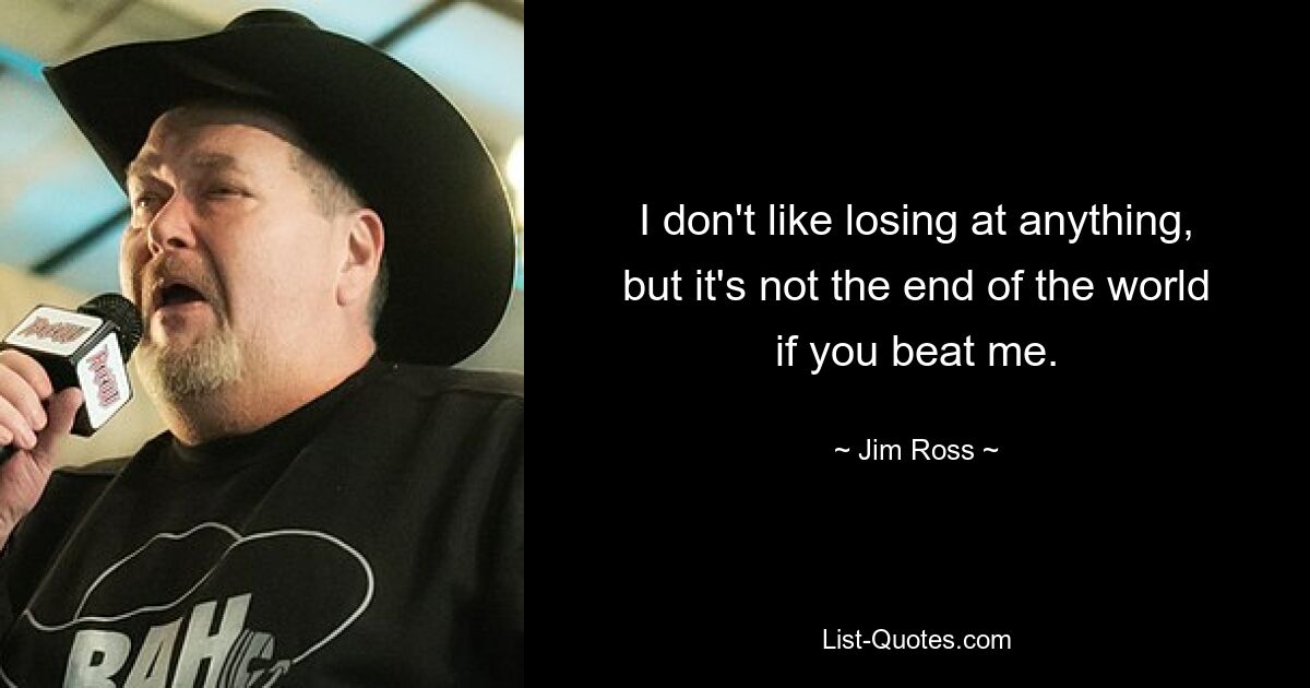 I don't like losing at anything, but it's not the end of the world if you beat me. — © Jim Ross