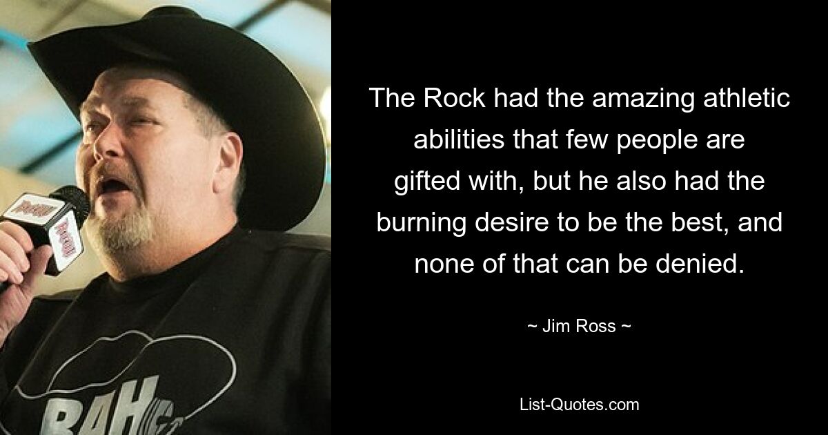 The Rock had the amazing athletic abilities that few people are gifted with, but he also had the burning desire to be the best, and none of that can be denied. — © Jim Ross