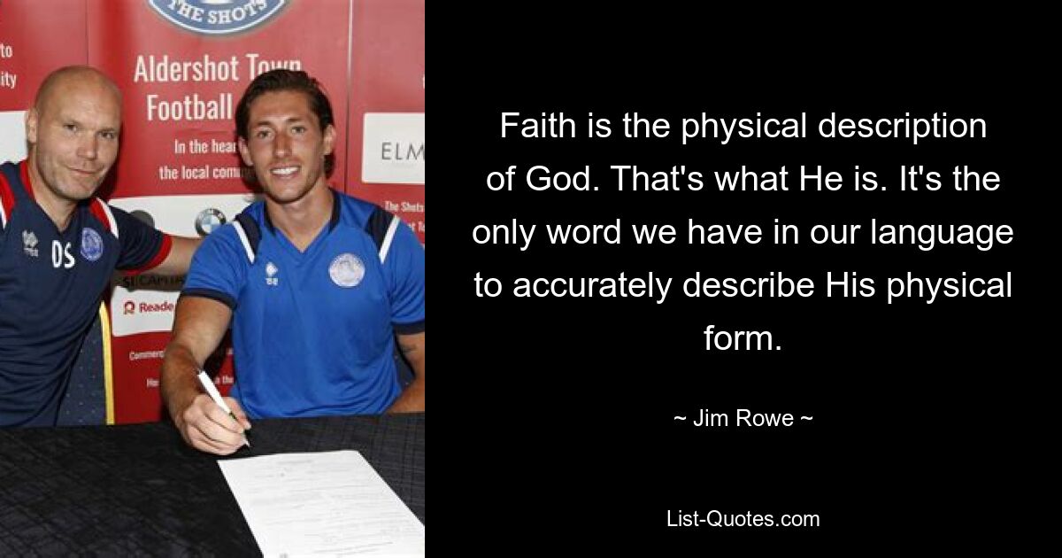 Faith is the physical description of God. That's what He is. It's the only word we have in our language to accurately describe His physical form. — © Jim Rowe