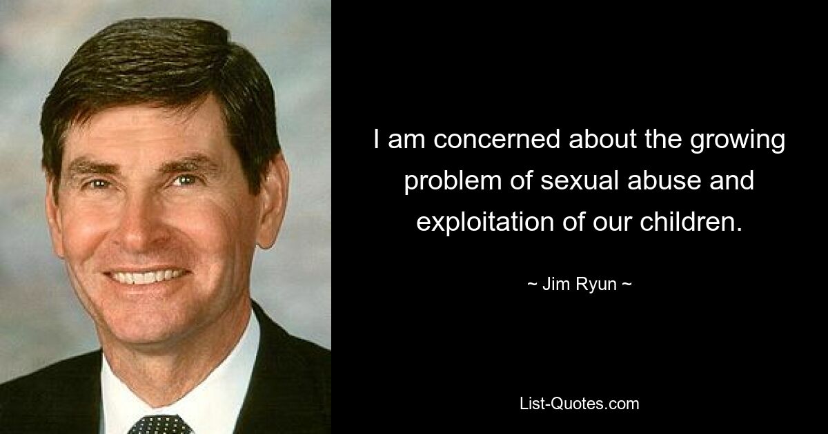 I am concerned about the growing problem of sexual abuse and exploitation of our children. — © Jim Ryun