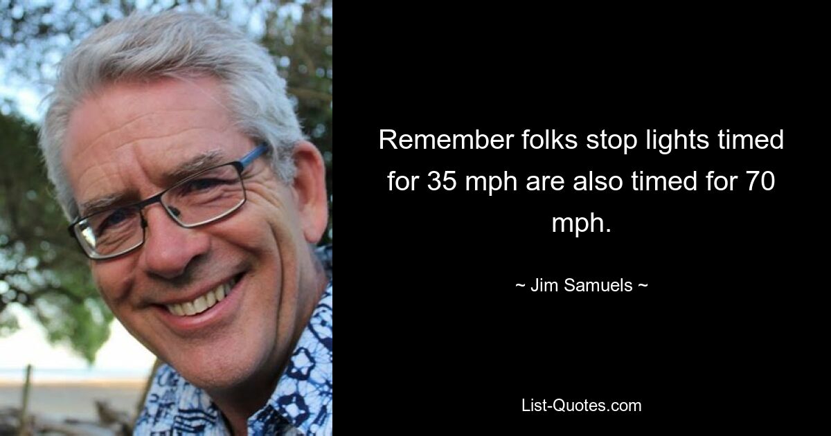 Remember folks stop lights timed for 35 mph are also timed for 70 mph. — © Jim Samuels