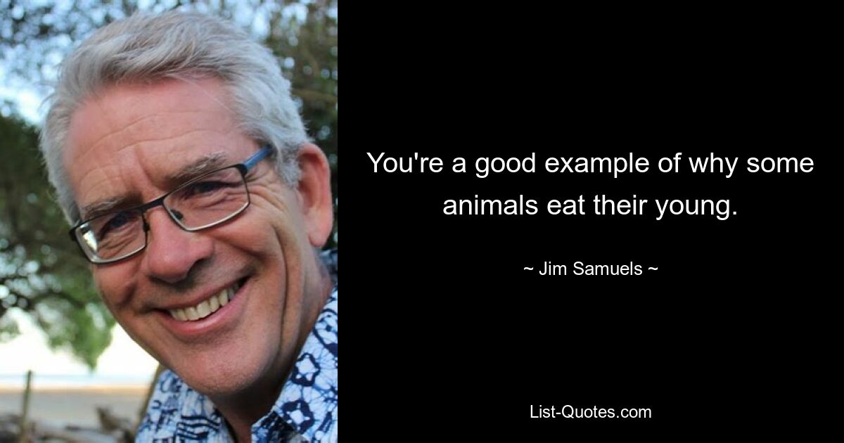 You're a good example of why some animals eat their young. — © Jim Samuels