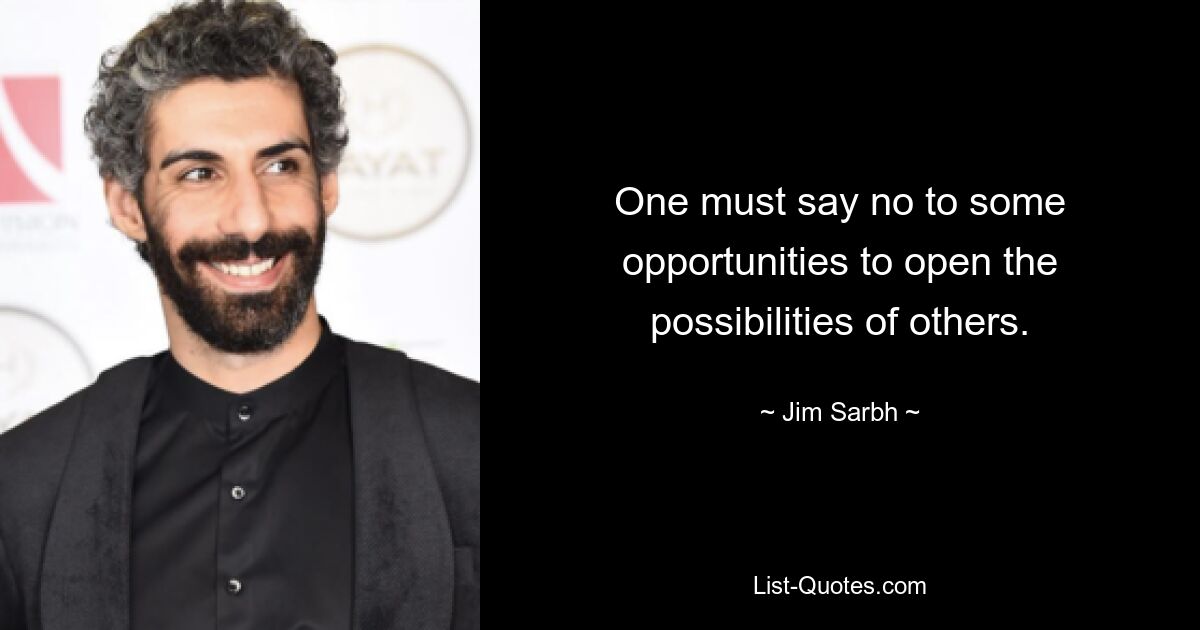 One must say no to some opportunities to open the possibilities of others. — © Jim Sarbh