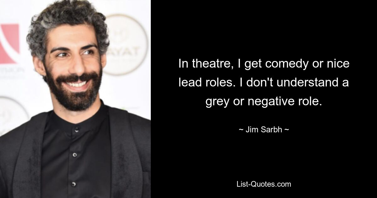 In theatre, I get comedy or nice lead roles. I don't understand a grey or negative role. — © Jim Sarbh