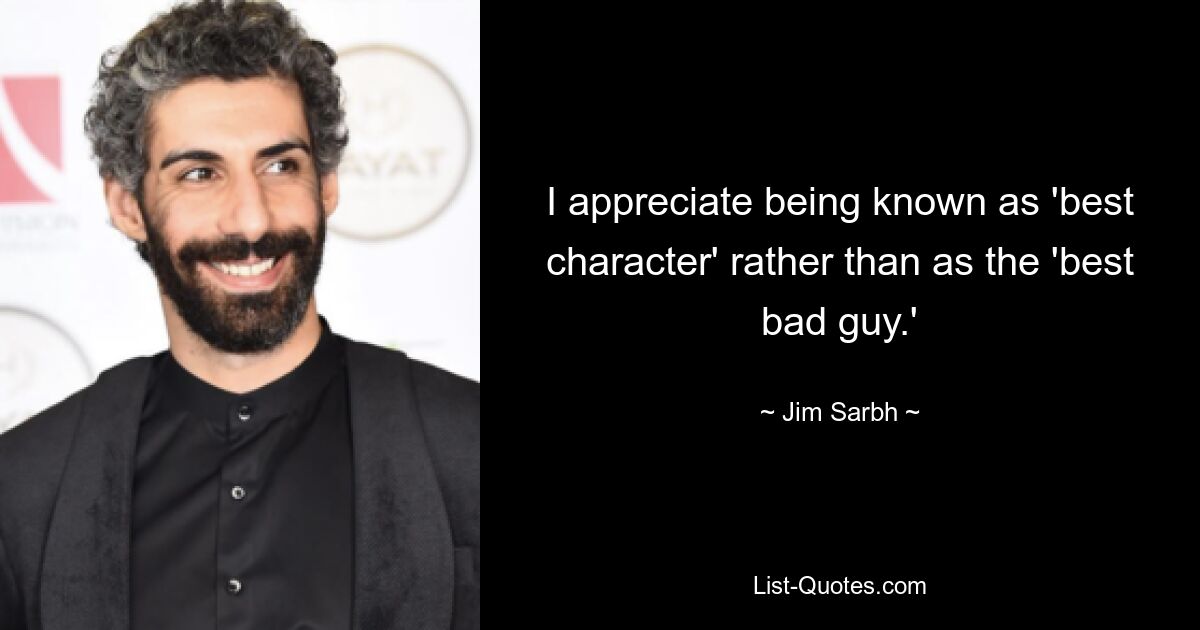 I appreciate being known as 'best character' rather than as the 'best bad guy.' — © Jim Sarbh