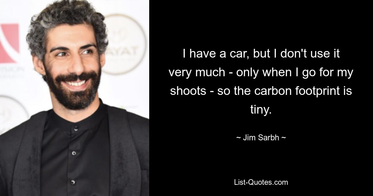 I have a car, but I don't use it very much - only when I go for my shoots - so the carbon footprint is tiny. — © Jim Sarbh