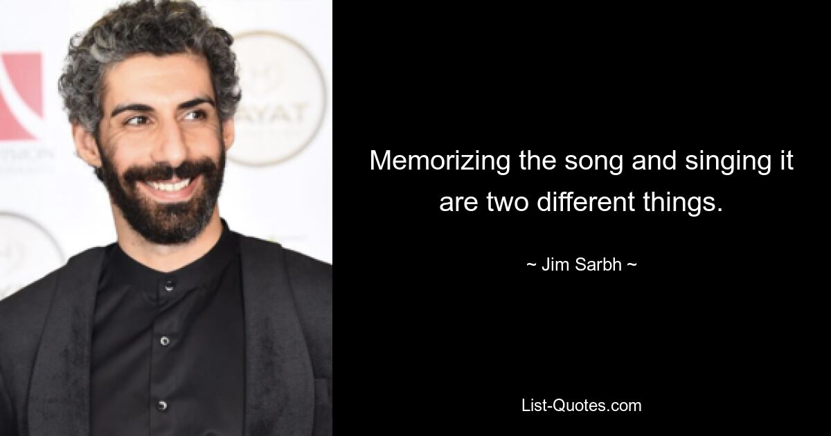 Memorizing the song and singing it are two different things. — © Jim Sarbh