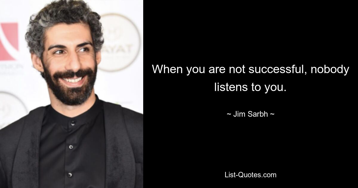 When you are not successful, nobody listens to you. — © Jim Sarbh