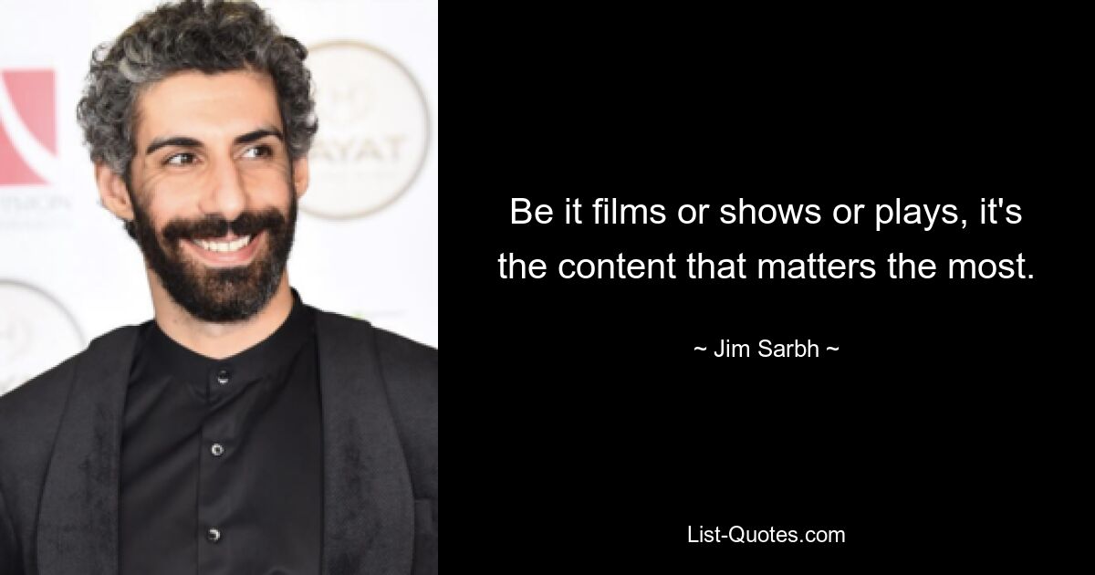 Be it films or shows or plays, it's the content that matters the most. — © Jim Sarbh