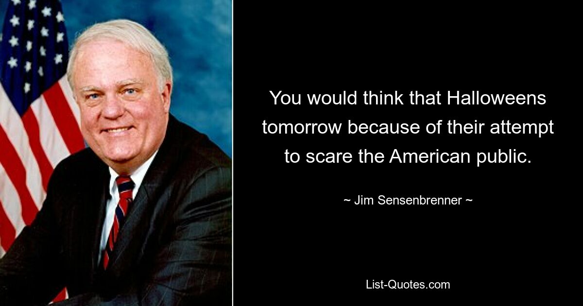 You would think that Halloweens tomorrow because of their attempt to scare the American public. — © Jim Sensenbrenner