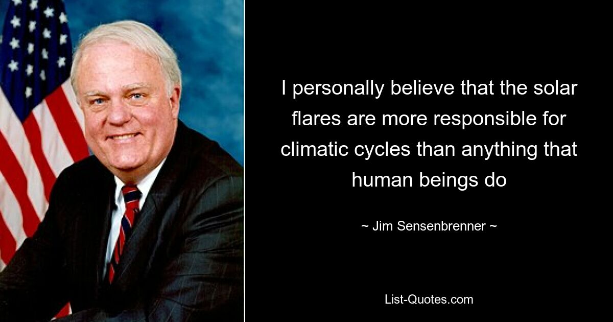 I personally believe that the solar flares are more responsible for climatic cycles than anything that human beings do — © Jim Sensenbrenner