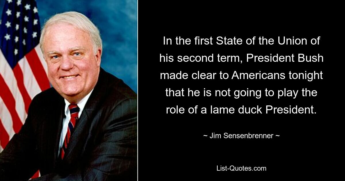 In the first State of the Union of his second term, President Bush made clear to Americans tonight that he is not going to play the role of a lame duck President. — © Jim Sensenbrenner