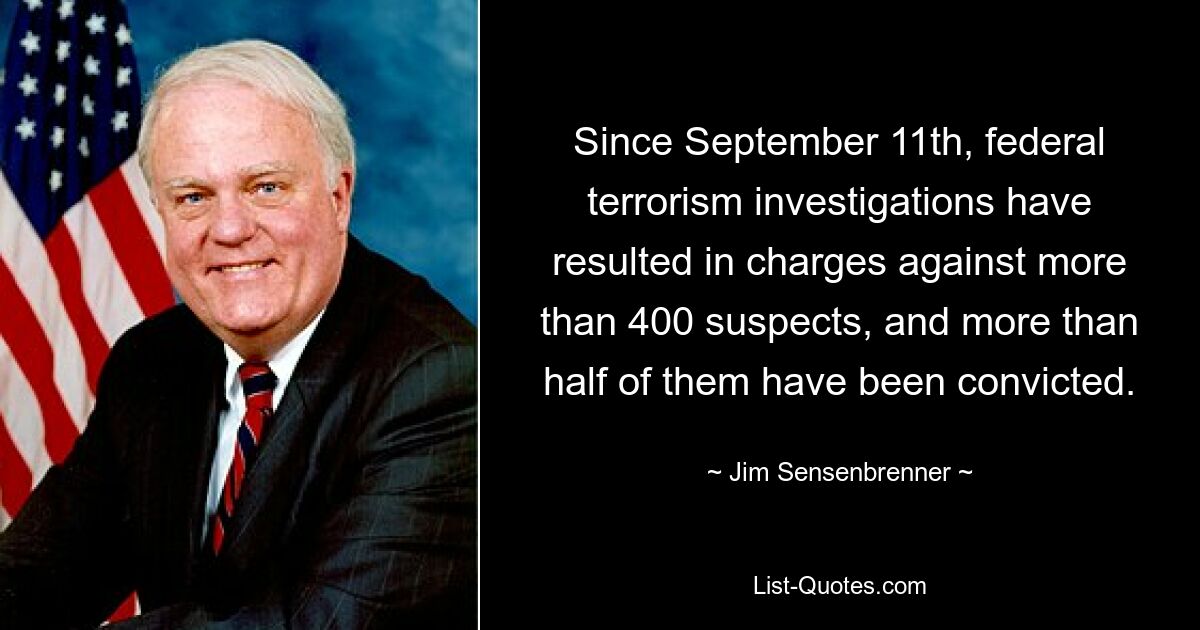 Since September 11th, federal terrorism investigations have resulted in charges against more than 400 suspects, and more than half of them have been convicted. — © Jim Sensenbrenner