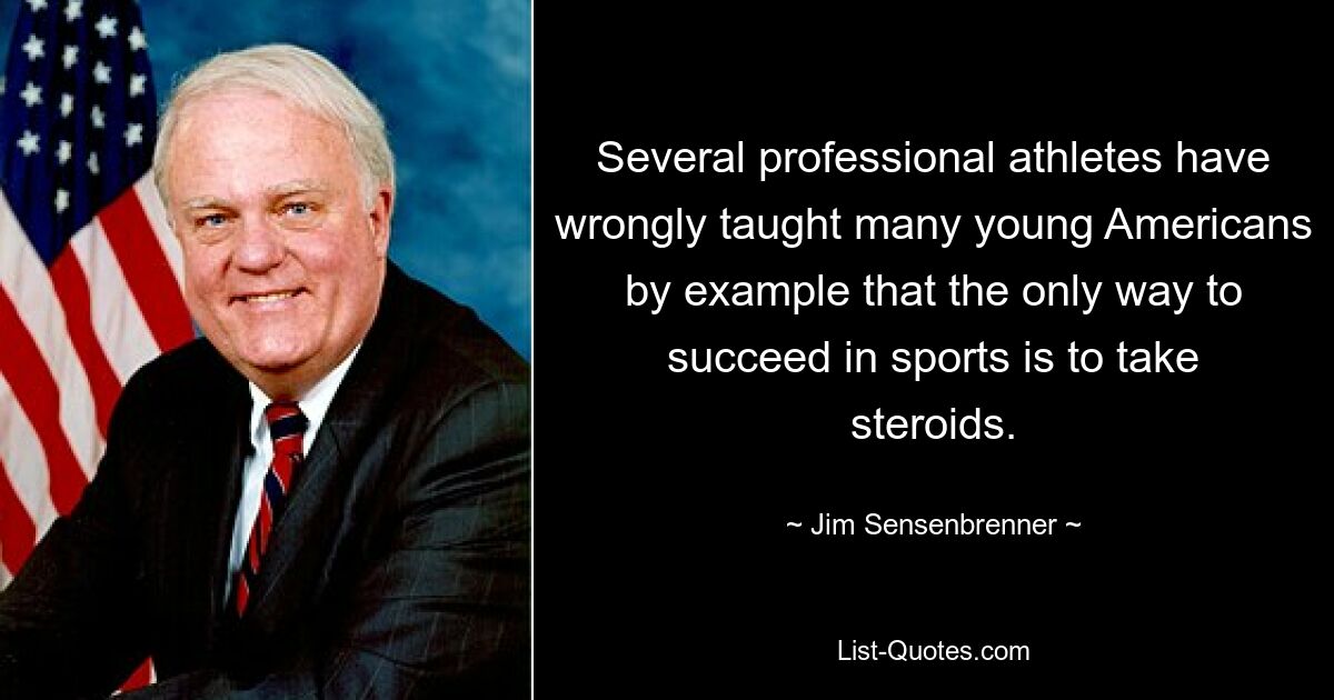 Several professional athletes have wrongly taught many young Americans by example that the only way to succeed in sports is to take steroids. — © Jim Sensenbrenner