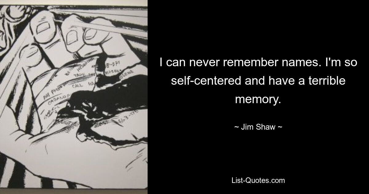 I can never remember names. I'm so self-centered and have a terrible memory. — © Jim Shaw