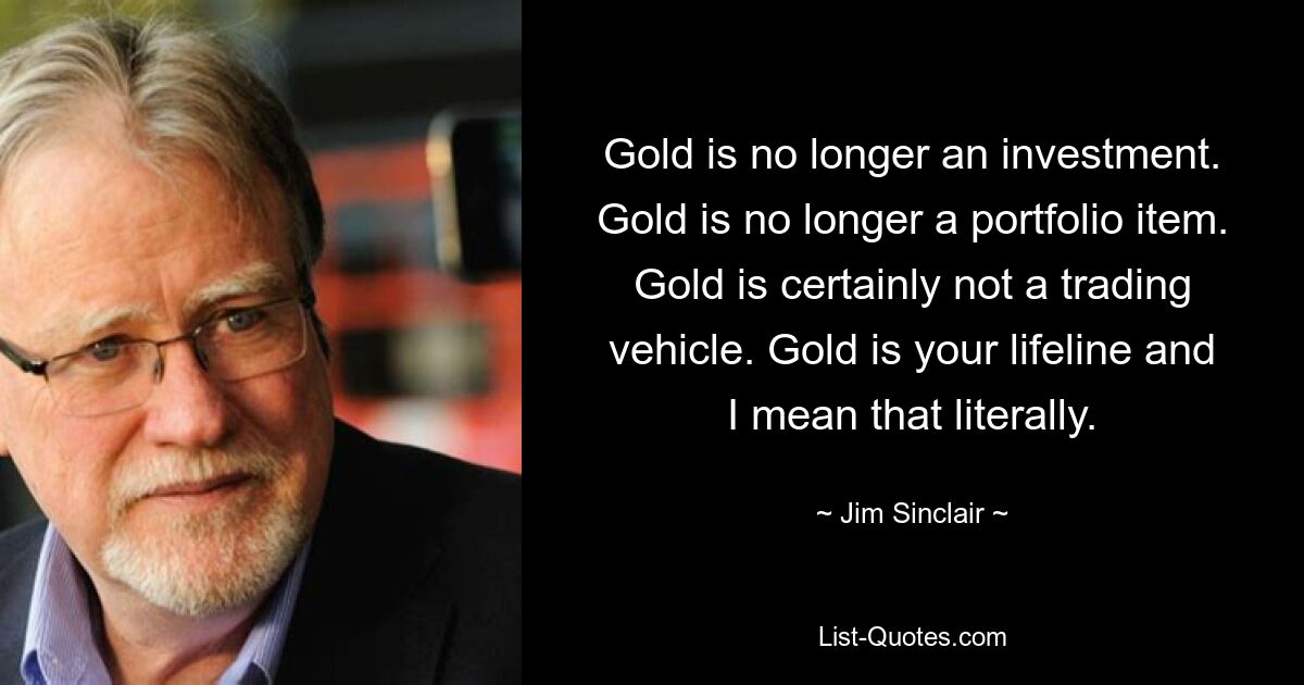 Gold is no longer an investment. Gold is no longer a portfolio item. Gold is certainly not a trading vehicle. Gold is your lifeline and I mean that literally. — © Jim Sinclair