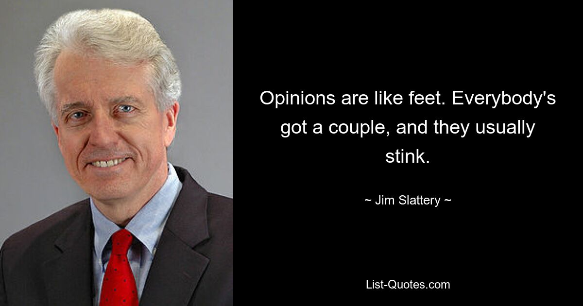 Opinions are like feet. Everybody's got a couple, and they usually stink. — © Jim Slattery