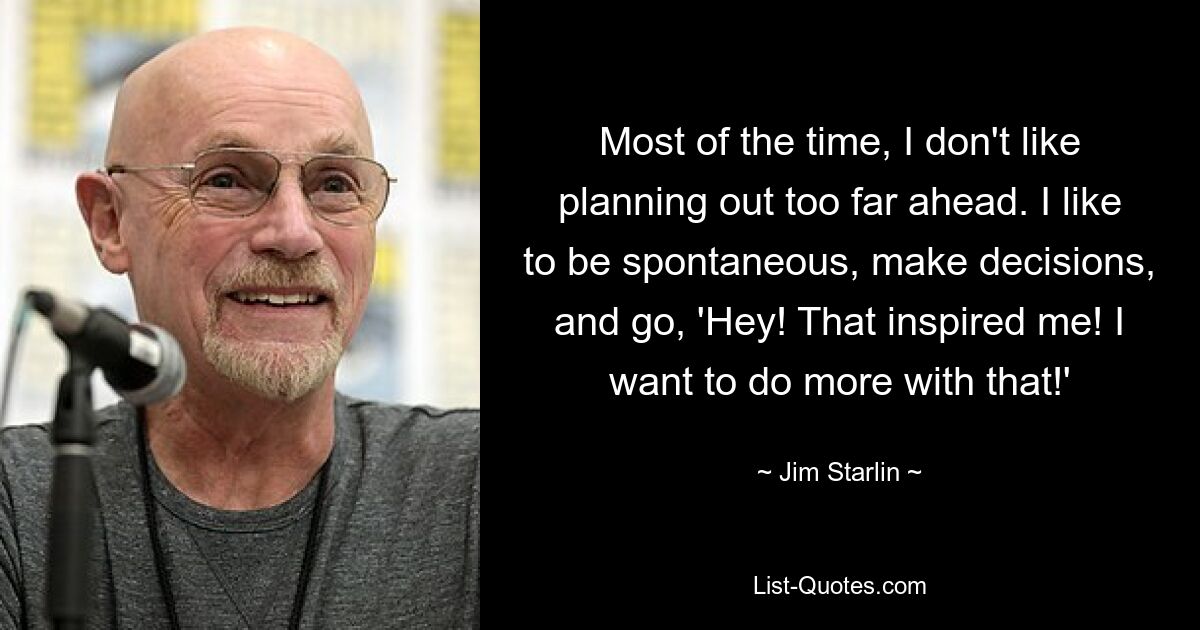 Most of the time, I don't like planning out too far ahead. I like to be spontaneous, make decisions, and go, 'Hey! That inspired me! I want to do more with that!' — © Jim Starlin