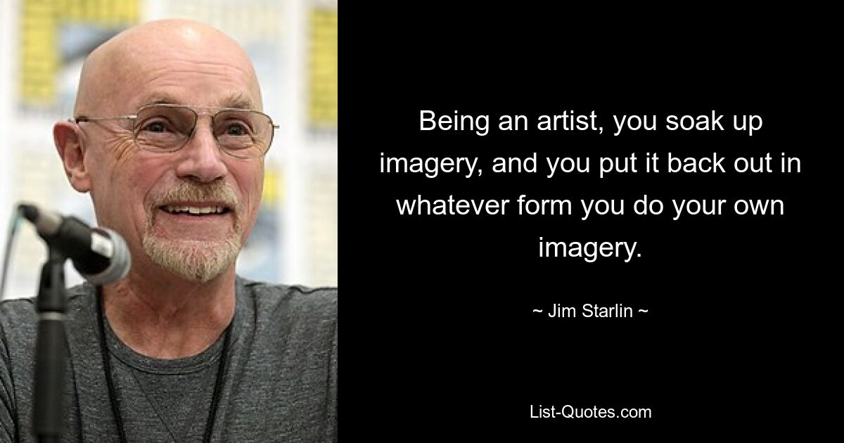 Being an artist, you soak up imagery, and you put it back out in whatever form you do your own imagery. — © Jim Starlin