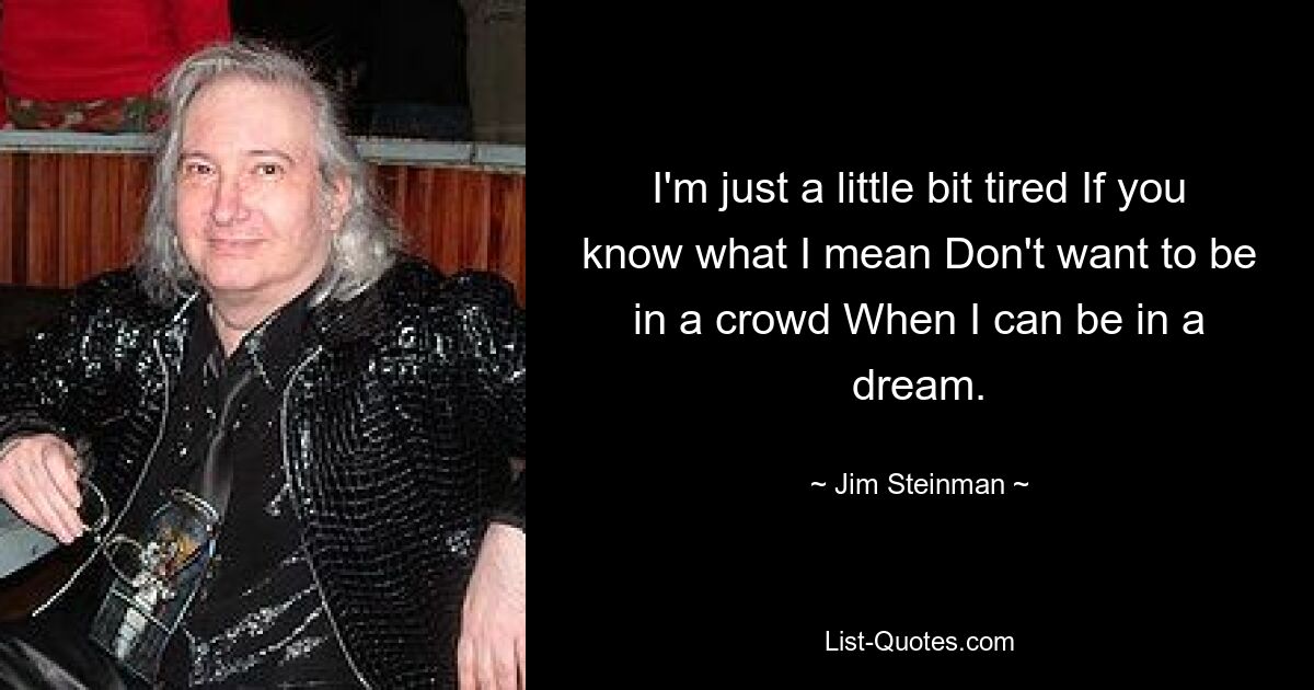 I'm just a little bit tired If you know what I mean Don't want to be in a crowd When I can be in a dream. — © Jim Steinman